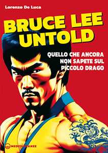 Libro Bruce Lee untold. Quello che ancora non sapete sul Piccolo Drago Lorenzo De Luca