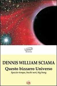 Libro Questo bizzarro universo. Spazio-tempo, buchi neri, big bang Dennis W. Sciama